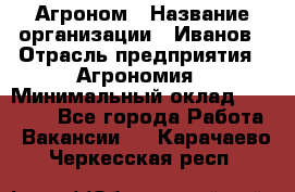 Агроном › Название организации ­ Иванов › Отрасль предприятия ­ Агрономия › Минимальный оклад ­ 30 000 - Все города Работа » Вакансии   . Карачаево-Черкесская респ.